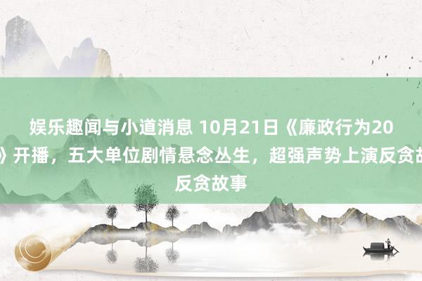 娱乐趣闻与小道消息 10月21日《廉政行为2024》开播，五大单位剧情悬念丛生，超强声势上演反贪故事