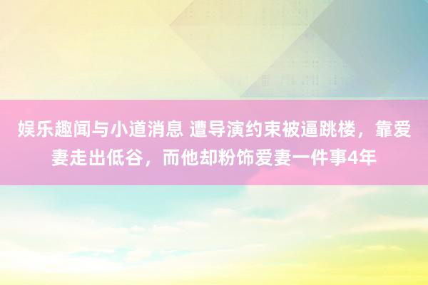 娱乐趣闻与小道消息 遭导演约束被逼跳楼，靠爱妻走出低谷，而他却粉饰爱妻一件事4年