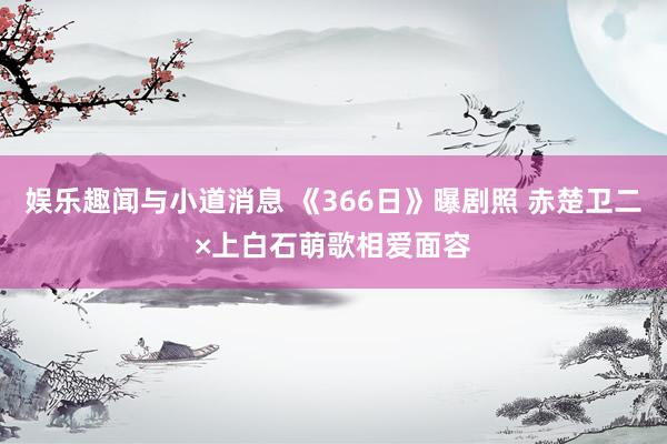 娱乐趣闻与小道消息 《366日》曝剧照 赤楚卫二×上白石萌歌相爱面容