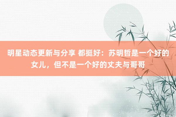 明星动态更新与分享 都挺好：苏明哲是一个好的女儿，但不是一个好的丈夫与哥哥