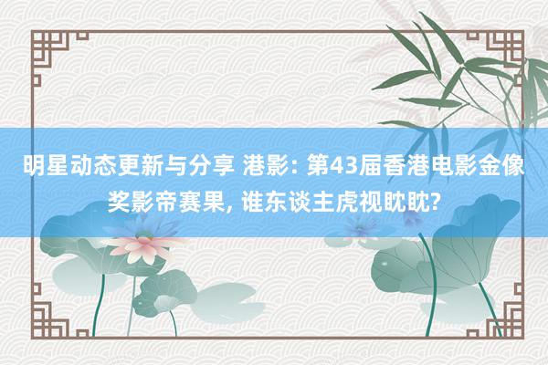 明星动态更新与分享 港影: 第43届香港电影金像奖影帝赛果, 谁东谈主虎视眈眈?