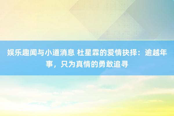 娱乐趣闻与小道消息 杜星霖的爱情抉择：逾越年事，只为真情的勇敢追寻