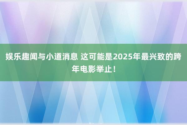 娱乐趣闻与小道消息 这可能是2025年最兴致的跨年电影举止！