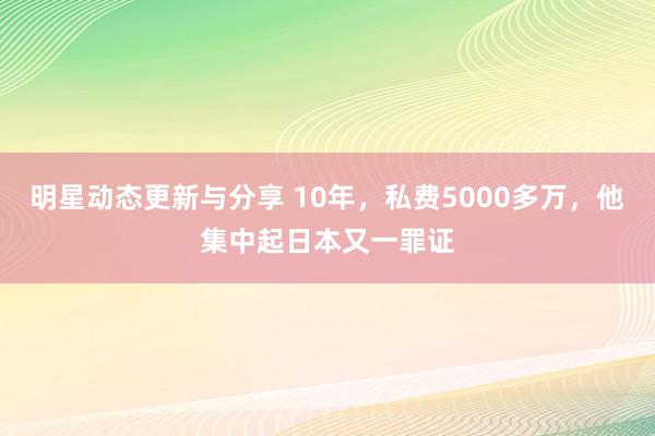 明星动态更新与分享 10年，私费5000多万，他集中起日本又一罪证