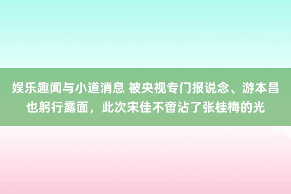 娱乐趣闻与小道消息 被央视专门报说念、游本昌也躬行露面，此次宋佳不啻沾了张桂梅的光