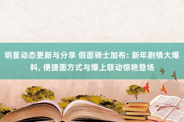 明星动态更新与分享 假面骑士加布: 新年剧情大爆料, 便捷面方式与爆上联动惊艳登场