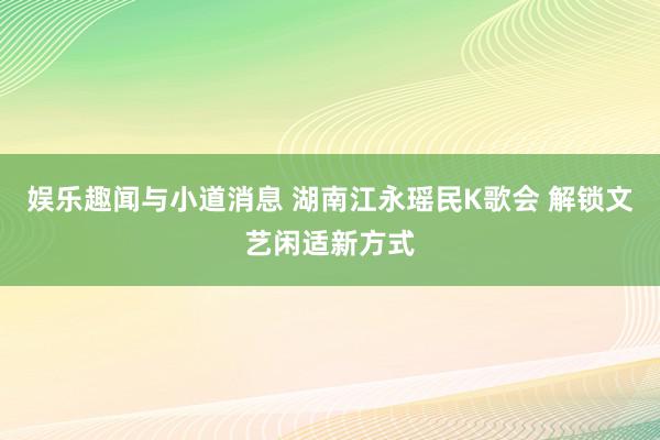 娱乐趣闻与小道消息 湖南江永瑶民K歌会 解锁文艺闲适新方式