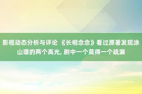 影视动态分析与评论 《长相念念》看过原著发现涂山璟的两个高光, 剧中一个莫得一个疏漏