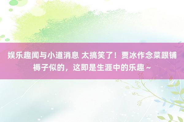 娱乐趣闻与小道消息 太搞笑了！贾冰作念菜跟铺褥子似的，这即是生涯中的乐趣～