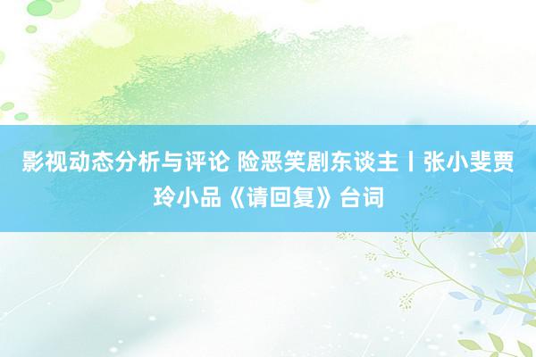 影视动态分析与评论 险恶笑剧东谈主丨张小斐贾玲小品《请回复》台词