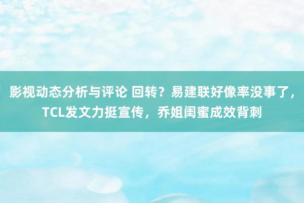 影视动态分析与评论 回转？易建联好像率没事了，TCL发文力挺宣传，乔姐闺蜜成效背刺