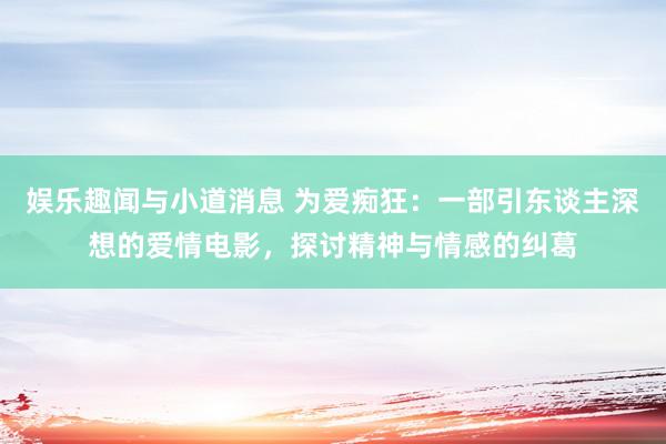 娱乐趣闻与小道消息 为爱痴狂：一部引东谈主深想的爱情电影，探讨精神与情感的纠葛