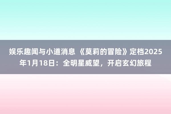 娱乐趣闻与小道消息 《莫莉的冒险》定档2025年1月18日：全明星威望，开启玄幻旅程