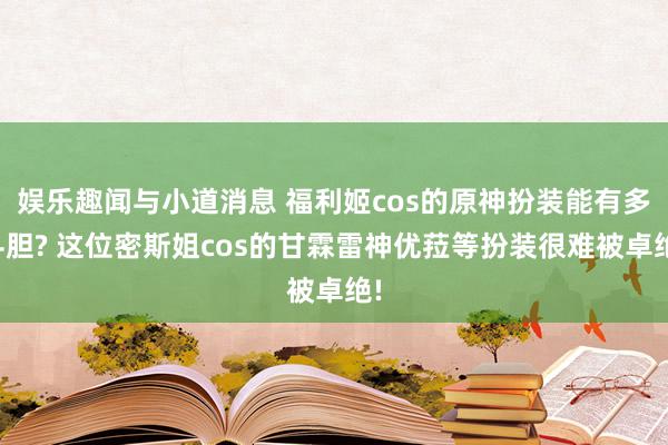 娱乐趣闻与小道消息 福利姬cos的原神扮装能有多斗胆? 这位密斯姐cos的甘霖雷神优菈等扮装很难被卓绝!