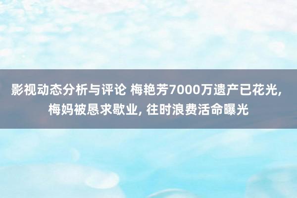 影视动态分析与评论 梅艳芳7000万遗产已花光, 梅妈被恳求歇业, 往时浪费活命曝光