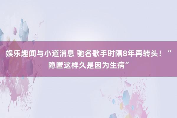 娱乐趣闻与小道消息 驰名歌手时隔8年再转头！“隐匿这样久是因为生病”