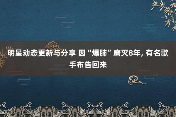 明星动态更新与分享 因“爆肺”磨灭8年, 有名歌手布告回来