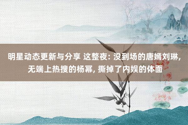 明星动态更新与分享 这整夜: 没到场的唐嫣刘琳, 无端上热搜的杨幂, 撕掉了内娱的体面