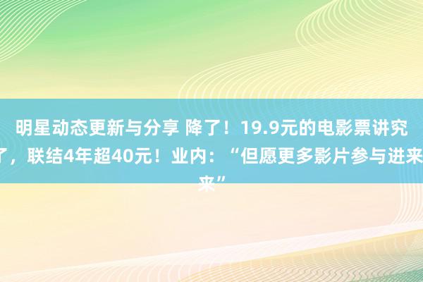 明星动态更新与分享 降了！19.9元的电影票讲究了，联结4年超40元！业内：“但愿更多影片参与进来”