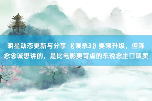 明星动态更新与分享 《误杀3》要领升级，但陈念念诚想讲的，是比电影更苛虐的东说念主口贩卖