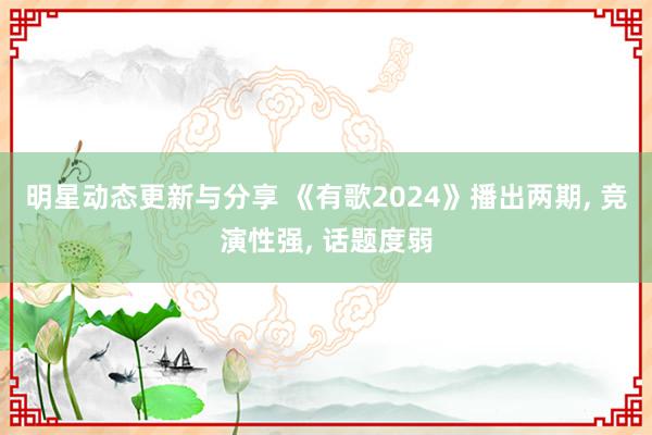 明星动态更新与分享 《有歌2024》播出两期, 竞演性强, 话题度弱