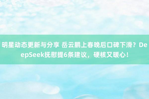 明星动态更新与分享 岳云鹏上春晚后口碑下滑？DeepSeek抚慰提6条建议，硬核又暖心！