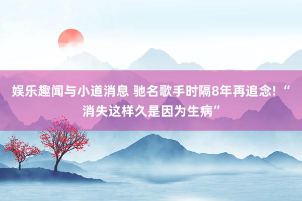 娱乐趣闻与小道消息 驰名歌手时隔8年再追念! “消失这样久是因为生病”