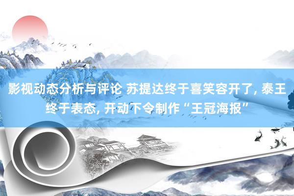 影视动态分析与评论 苏提达终于喜笑容开了, 泰王终于表态, 开动下令制作“王冠海报”