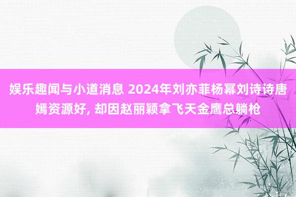 娱乐趣闻与小道消息 2024年刘亦菲杨幂刘诗诗唐嫣资源好, 却因赵丽颖拿飞天金鹰总躺枪