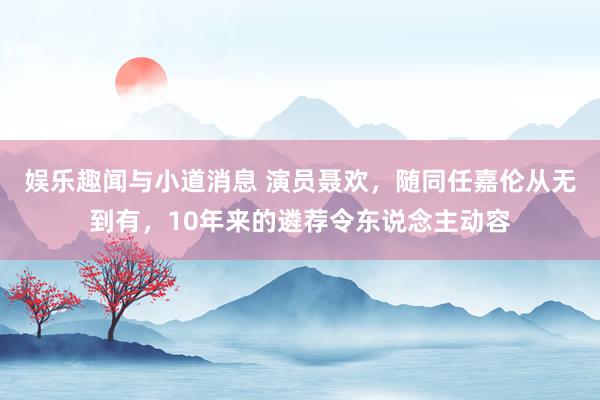 娱乐趣闻与小道消息 演员聂欢，随同任嘉伦从无到有，10年来的遴荐令东说念主动容