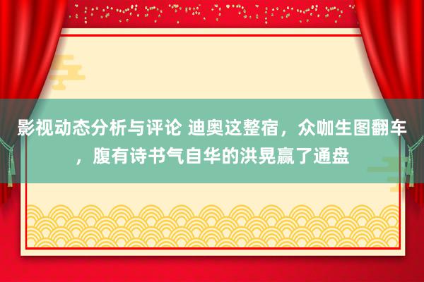 影视动态分析与评论 迪奥这整宿，众咖生图翻车，腹有诗书气自华的洪晃赢了通盘