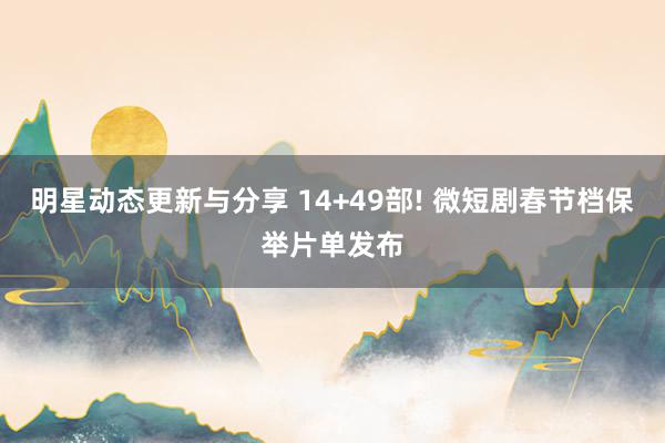 明星动态更新与分享 14+49部! 微短剧春节档保举片单发布