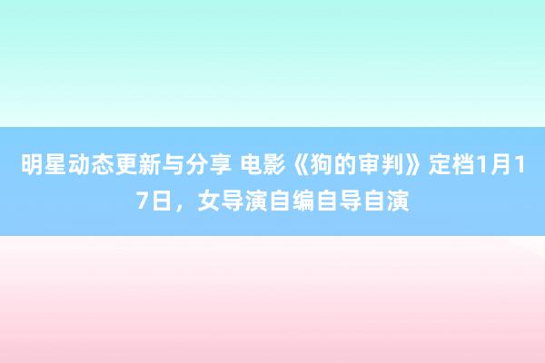 明星动态更新与分享 电影《狗的审判》定档1月17日，女导演自编自导自演