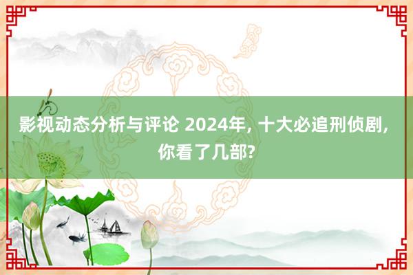 影视动态分析与评论 2024年, 十大必追刑侦剧, 你看了几部?