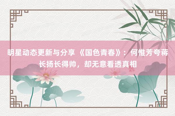 明星动态更新与分享 《国色青春》：何惟芳夸蒋长扬长得帅，却无意看透真相