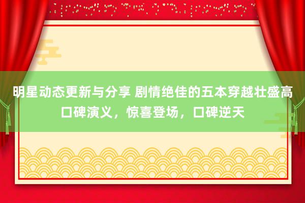 明星动态更新与分享 剧情绝佳的五本穿越壮盛高口碑演义，惊喜登场，口碑逆天