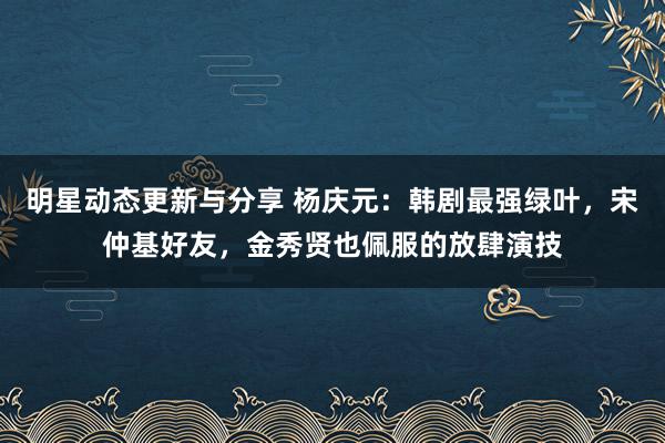 明星动态更新与分享 杨庆元：韩剧最强绿叶，宋仲基好友，金秀贤也佩服的放肆演技