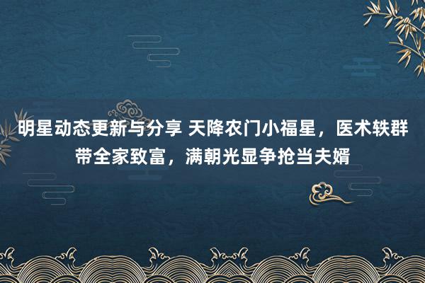 明星动态更新与分享 天降农门小福星，医术轶群带全家致富，满朝光显争抢当夫婿