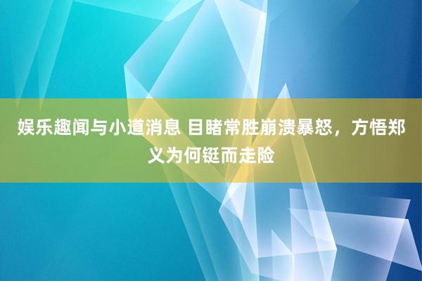 娱乐趣闻与小道消息 目睹常胜崩溃暴怒，方悟郑义为何铤而走险