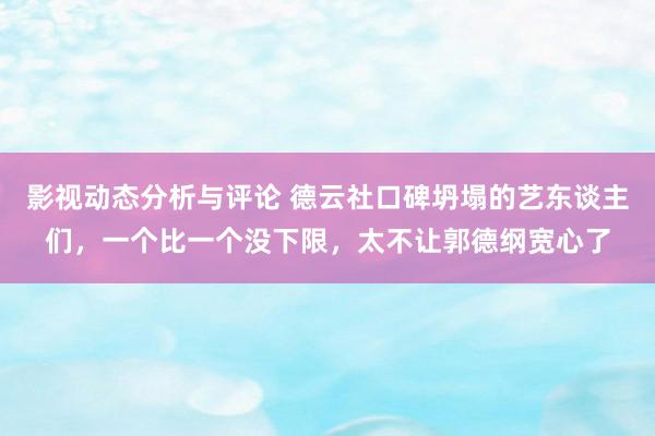 影视动态分析与评论 德云社口碑坍塌的艺东谈主们，一个比一个没下限，太不让郭德纲宽心了