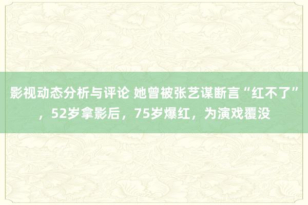 影视动态分析与评论 她曾被张艺谋断言“红不了”，52岁拿影后，75岁爆红，为演戏覆没