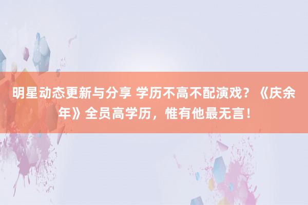 明星动态更新与分享 学历不高不配演戏？《庆余年》全员高学历，惟有他最无言！