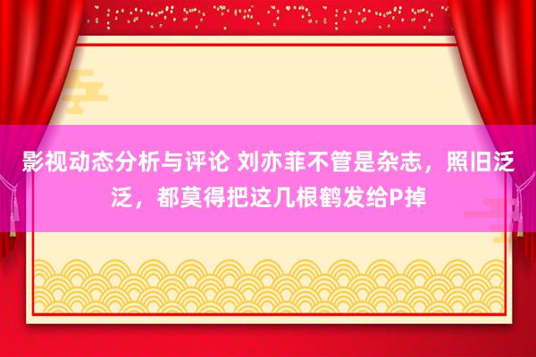 影视动态分析与评论 刘亦菲不管是杂志，照旧泛泛，都莫得把这几根鹤发给P掉