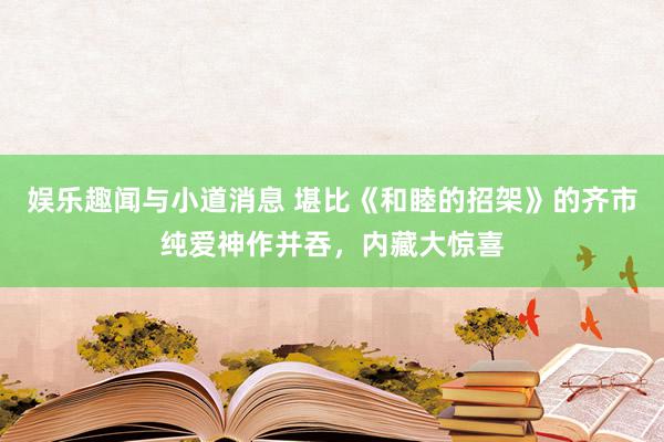 娱乐趣闻与小道消息 堪比《和睦的招架》的齐市纯爱神作并吞，内藏大惊喜