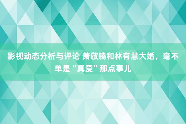 影视动态分析与评论 萧敬腾和林有慧大婚，毫不单是“真爱”那点事儿