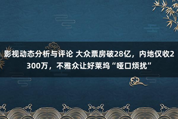 影视动态分析与评论 大众票房破28亿，内地仅收2300万，不雅众让好莱坞“哑口烦扰”