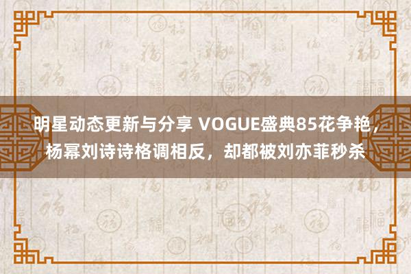 明星动态更新与分享 VOGUE盛典85花争艳，杨幂刘诗诗格调相反，却都被刘亦菲秒杀