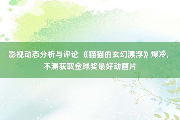 影视动态分析与评论 《猫猫的玄幻漂浮》爆冷, 不测获取金球奖最好动画片