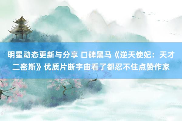 明星动态更新与分享 口碑黑马《逆天使妃：天才二密斯》优质片断宇宙看了都忍不住点赞作家