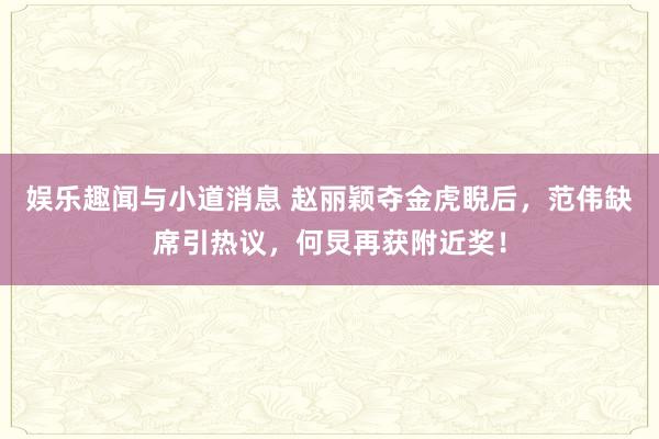 娱乐趣闻与小道消息 赵丽颖夺金虎睨后，范伟缺席引热议，何炅再获附近奖！